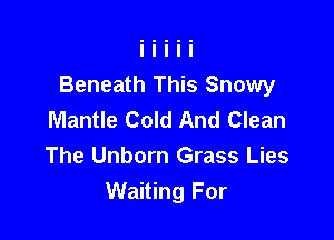 Beneath This Snowy
Mantle Cold And Clean

The Unborn Grass Lies
Waiting For