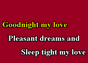 Goodnight my love

Pleasant dreams and

Sleep tight my love