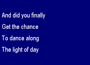 And did you finally

Get the chance

To dance along
The light of day