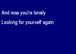 And now you're lonely

Looking for yourself again