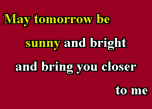 May tomorrow be

sunny and bright

and bring you closer

to me