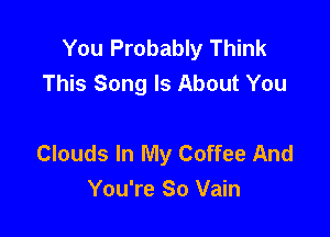 You Probably Think
This Song Is About You

Clouds In My Coffee And
You're So Vain