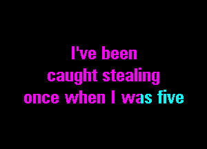 I've been

caught stealing
once when I was five