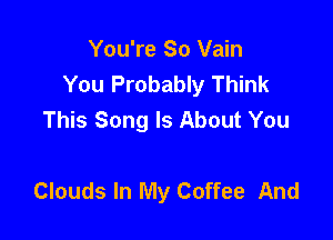 You're So Vain
You Probably Think
This Song Is About You

Clouds In My Coffee And