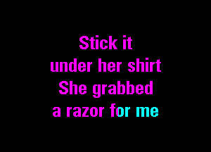 Stick it
under her shirt

She grabbed
a razor for me