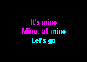 It's mine

Mine, all mine
Let's go