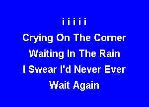 Crying On The Corner
Waiting In The Rain

I Swear I'd Never Ever
Wait Again