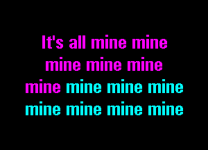 It's all mine mine
mine mine mine
mine mine mine mine
mine mine mine mine