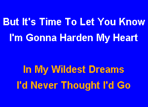 But It's Time To Let You Know
I'm Gonna Harden My Heart

In My Wildest Dreams
I'd Never Thought I'd Go