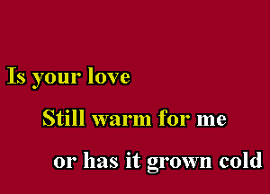 Is your love

Still warm for me

01' has it grown cold