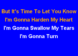 But It's Time To Let You Know
I'm Gonna Harden My Heart

I'm Gonna Swallow My Tears
I'm Gonna Turn