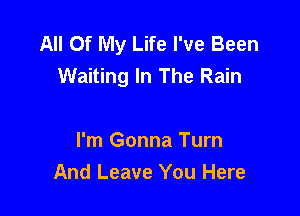 All Of My Life I've Been
Waiting In The Rain

I'm Gonna Turn
And Leave You Here