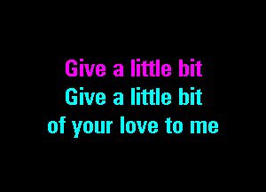 Give a little bit

Give a little bit
of your love to me