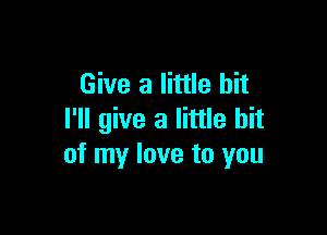 Give a little bit

I'll give a little bit
of my love to you