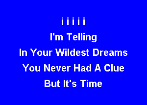 I'm Telling

In Your Wildest Dreams
You Never Had A Clue
But It's Time