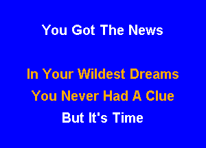 You Got The News

In Your Wildest Dreams
You Never Had A Clue
But It's Time