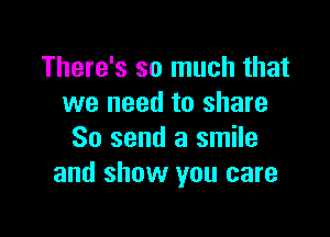 There's so much that
we need to share

So send a smile
and show you care