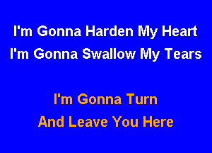 I'm Gonna Harden My Heart
I'm Gonna Swallow My Tears

I'm Gonna Turn
And Leave You Here