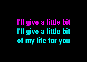 I'll give a little bit

I'll give a little bit
of my life for you