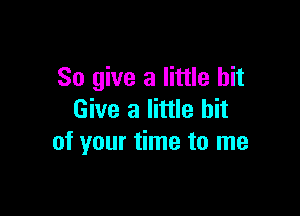 So give a little bit

Give a little bit
of your time to me