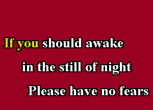 If you should awake
in the still of night

Please have no fears