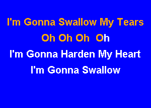 I'm Gonna Swallow My Tears
Oh Oh Oh Oh

I'm Gonna Harden My Heart
I'm Gonna Swallow