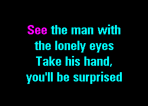 See the man with
the lonely eyes

Take his hand.
you'll be surprised