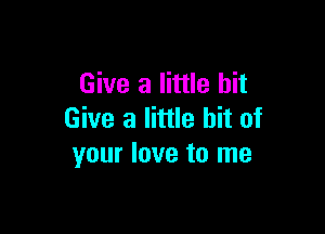 Give a little bit

Give a little bit of
your love to me