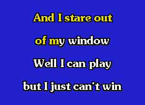 And I stare out

of my window

Well Ican play

but 1 just can't win