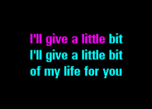 I'll give a little bit

I'll give a little bit
of my life for you