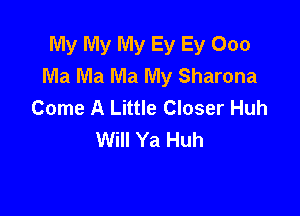 My My My Ey Ey 000
Ma Ma Ma My Sharona
Come A Little Closer Huh

Will Ya Huh