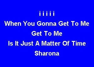 When You Gonna Get To Me
Get To Me

Is It Just A Matter Of Time
Sharona