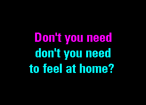 Don't you need

don't you need
to feel at home?