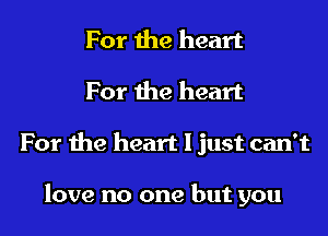 For the heart

For the heart

For the heart I just can't

love no one but you