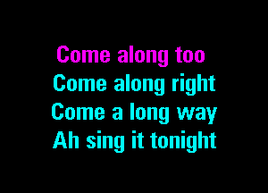 Come along too
Come along right

Come a long way
Ah sing it tonight