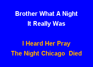 Brother What A Night
It Really Was

I Heard Her Pray
The Night Chicago Died