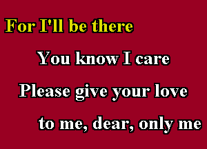 For I'll be there

You know I care

Please give your love

to me, dear, only me
