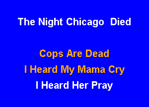 The Night Chicago Died

Cops Are Dead
I Heard My Mama Cry
I Heard Her Pray