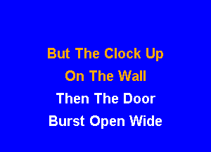 But The Clock Up
On The Wall

Then The Door
Burst Open Wide