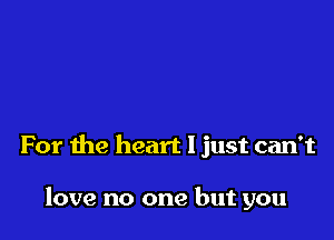 For the heart I just can't

love no one but you