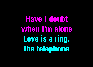 Have I doubt
when I'm alone

Love is a ring,
the telephone