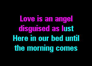 Love is an angel
disguised as lust

Here in our bed until
the morning comes