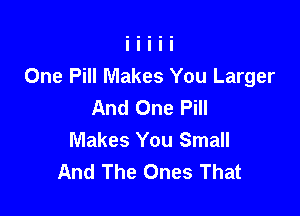 One Pill Makes You Larger
And One Pill

Makes You Small
And The Ones That