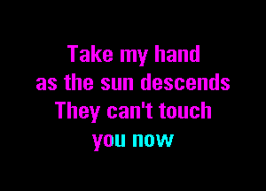 Take my hand
as the sun descends

They can't touch
you now