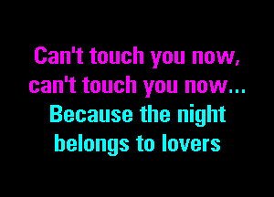 Can't touch you now,
can't touch you now...

Because the night
belongs to lovers