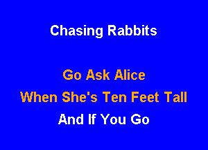 Chasing Rabbits

Go Ask Alice
When She's Ten Feet Tall
And If You Go