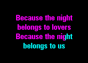 Because the night
belongs to lovers

Because the night
belongs to us