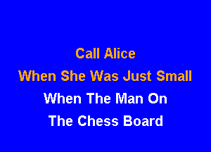 Call Alice
When She Was Just Small

When The Man On
The Chess Board