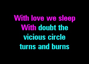 With love we sleep
With doubt the

vicious circle
turns and burns