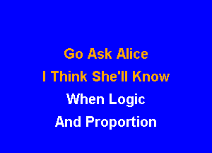 Go Ask Alice
I Think She'll Know

When Logic
And Proportion